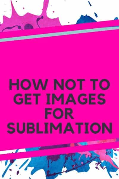 How NOT To Get Images for Sublimation